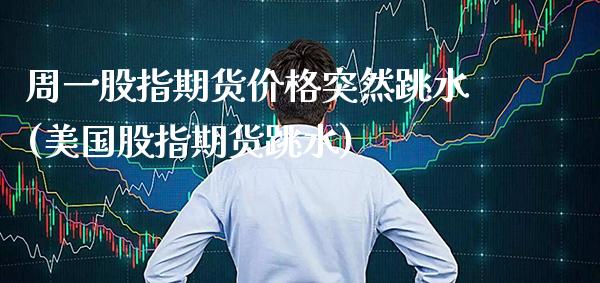周一股指期货价格突然跳水(美国股指期货跳水)_德指期货_第1张_公牛期货直播室 周一股指期货价格突然跳水(美国股指期货跳水)_https://www.gnhpgy.com_德指期货_第1张
