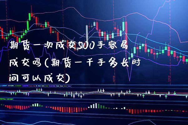期货一次成交500手容易成交吗(期货一千手多长时间可以成交)_https://www.gnhpgy.com_德指期货_第1张