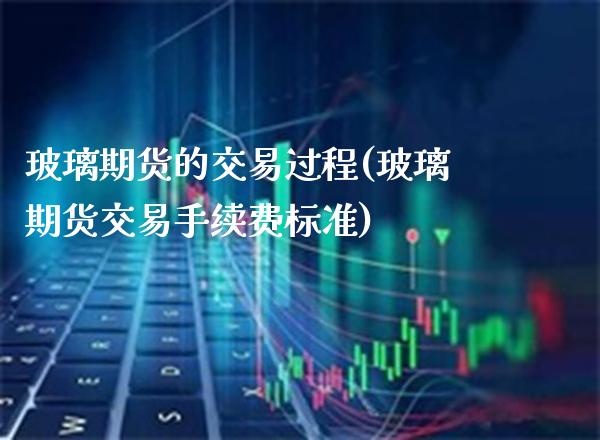玻璃期货的交易过程(玻璃期货交易手续费标准)_https://www.gnhpgy.com_期货知识_第1张