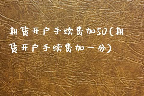 期货开户手续费加50(期货开户手续费加一分)_https://www.gnhpgy.com_期货百科_第1张