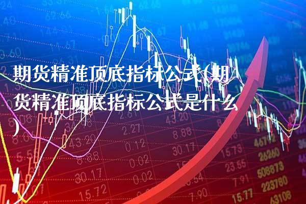 期货精准顶底指标公式(期货精准顶底指标公式是什么)_https://www.gnhpgy.com_原油期货_第1张