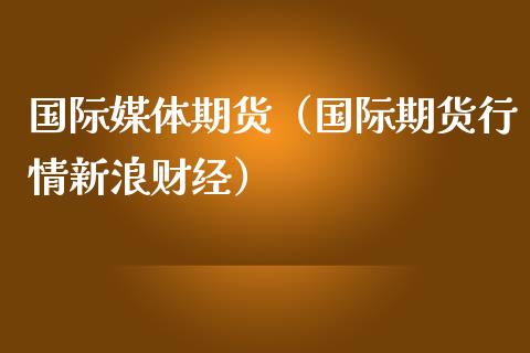 国际媒体期货（国际期货行情财经）_https://www.gnhpgy.com_恒指期货_第1张