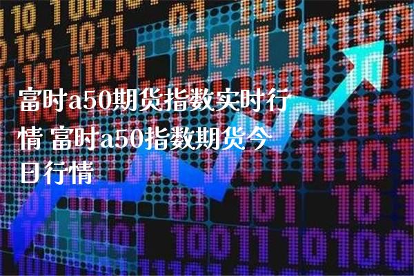 富时a50期货指数实时行情 富时a50指数期货今日行情_https://www.gnhpgy.com_黄金期货_第1张