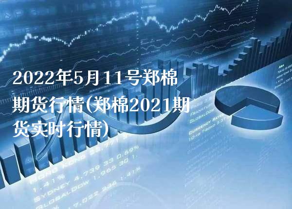 2022年5月11号郑棉期货行情(郑棉2021期货实时行情)_https://www.gnhpgy.com_期货知识_第1张