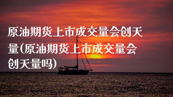 原油期货上市成交量会创天量(原油期货上市成交量会创天量吗)_https://www.gnhpgy.com_恒指期货_第1张