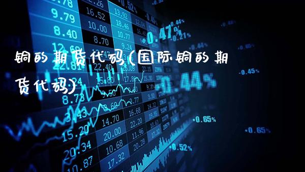 铜的期货代码(国际铜的期货代码)_https://www.gnhpgy.com_纳指期货_第1张
