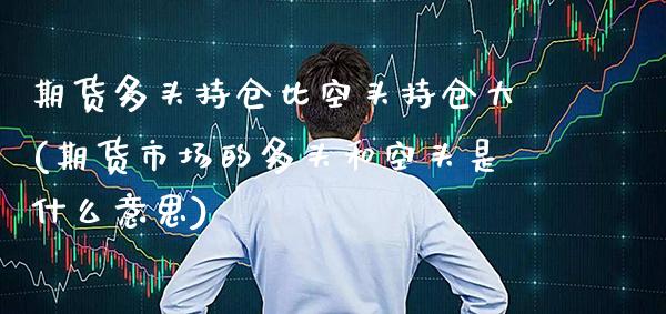 期货多头持仓比空头持仓大(期货市场的多头和空头是什么意思)_https://www.gnhpgy.com_德指期货_第1张