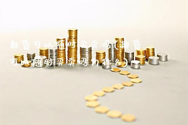 期货可以随时买卖吗(期货可以随时买卖吗为什么)_https://www.gnhpgy.com_期货百科_第1张