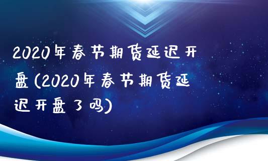 2020年春节期货延迟开盘(2020年春节期货延迟开盘了吗)_https://www.gnhpgy.com_原油期货_第1张