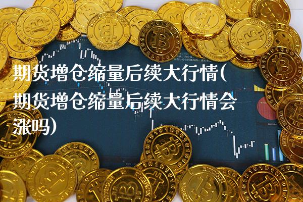 期货增仓缩量后续大行情(期货增仓缩量后续大行情会涨吗)_https://www.gnhpgy.com_纳指期货_第1张
