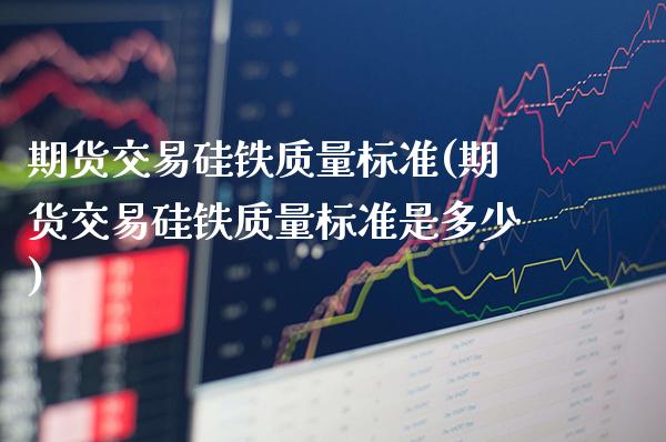 期货交易硅铁质量标准(期货交易硅铁质量标准是多少)_https://www.gnhpgy.com_纳指期货_第1张