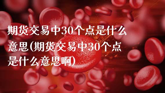 期货交易中30个点是什么意思(期货交易中30个点是什么意思啊)_https://www.gnhpgy.com_道指期货_第1张