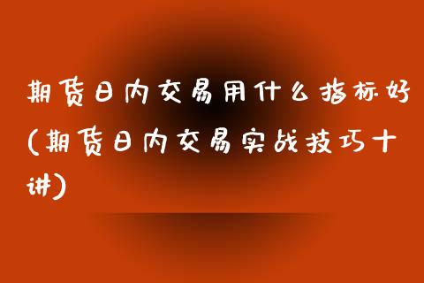 期货日内交易用什么指标好(期货日内交易实战技巧十讲)_https://www.gnhpgy.com_纳指期货_第1张