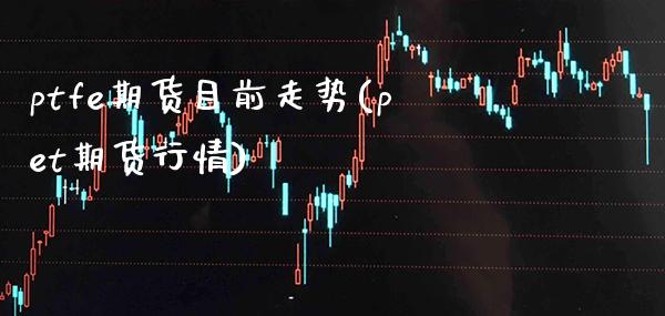 ptfe期货目前走势(pet期货行情)_https://www.gnhpgy.com_期货百科_第1张