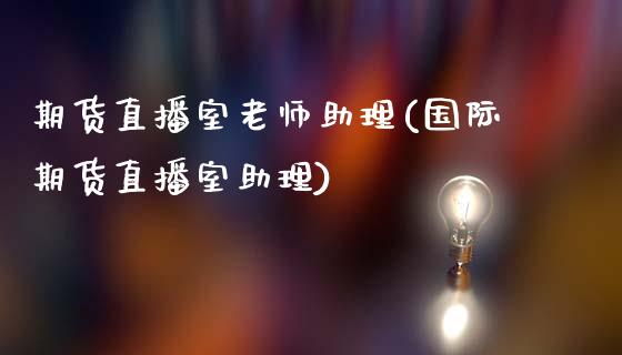 期货直播室老师助理(国际期货直播室助理)_https://www.gnhpgy.com_期货百科_第1张