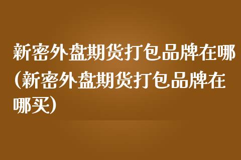 新密外盘期货打包品牌在哪(新密外盘期货打包品牌在哪买)_原油期货_第1张_公牛期货直播室 新密外盘期货打包品牌在哪(新密外盘期货打包品牌在哪买)_https://www.gnhpgy.com_原油期货_第1张