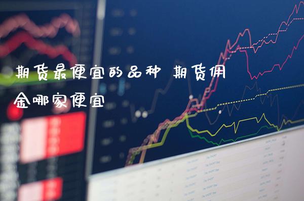 期货最便宜的品种 期货佣金哪家便宜_https://www.gnhpgy.com_道指期货_第1张