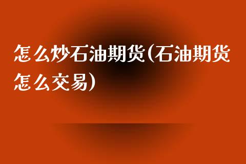 怎么炒石油期货(石油期货怎么交易)_https://www.gnhpgy.com_股指期货_第1张