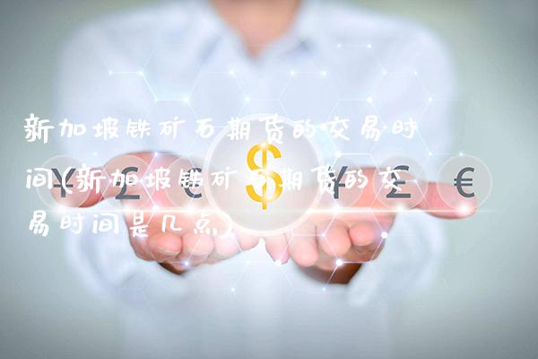 新加坡铁矿石期货的交易时间(新加坡铁矿石期货的交易时间是几点)_https://www.gnhpgy.com_黄金期货_第1张