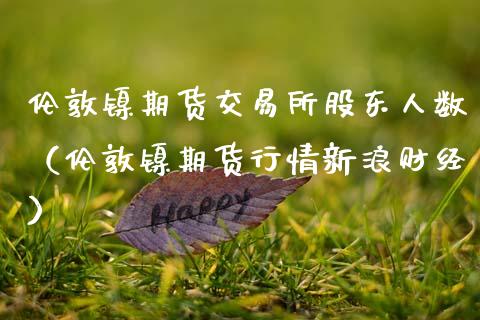 伦敦镍期货交易所股东人数（伦敦镍期货行情财经）_https://www.gnhpgy.com_恒指期货_第1张
