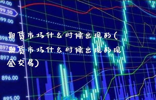 期货市场什么时候出现的(期货市场什么时候出现的现金交易)_https://www.gnhpgy.com_期货知识_第1张