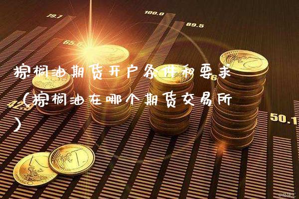 棕榈油期货开户条件和要求（棕榈油在哪个期货交易所）_https://www.gnhpgy.com_恒指期货_第1张