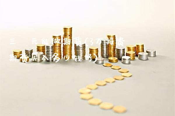 三萬元能做期货(3万投资期货买入多少钱好)_https://www.gnhpgy.com_恒指期货_第1张