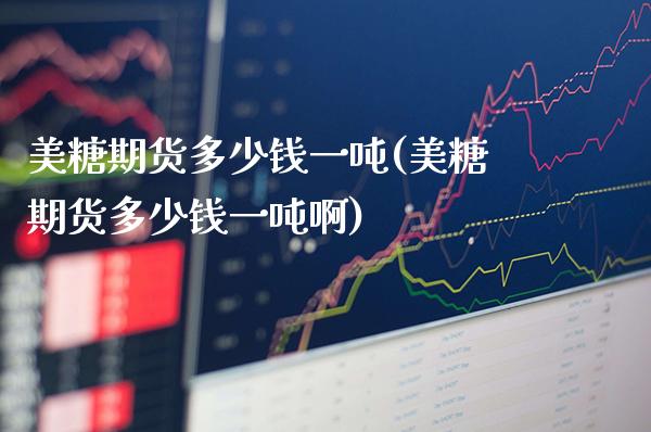 美糖期货多少钱一吨(美糖期货多少钱一吨啊)_https://www.gnhpgy.com_原油期货_第1张