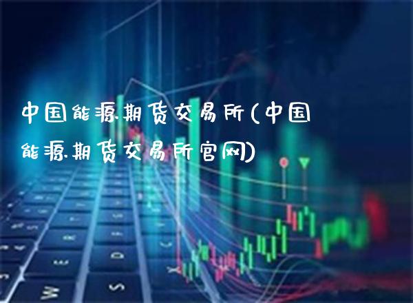 中国能源期货交易所(中国能源期货交易所)_https://www.gnhpgy.com_纳指期货_第1张