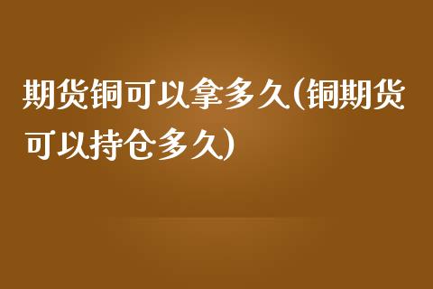 期货铜可以拿多久(铜期货可以持仓多久)_https://www.gnhpgy.com_黄金期货_第1张
