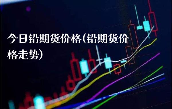 今日铅期货价格(铅期货价格走势)_https://www.gnhpgy.com_原油期货_第1张