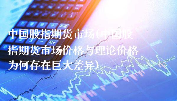 中国股指期货市场(中国股指期货市场价格与理论价格为何存在巨大差异)_https://www.gnhpgy.com_黄金期货_第1张