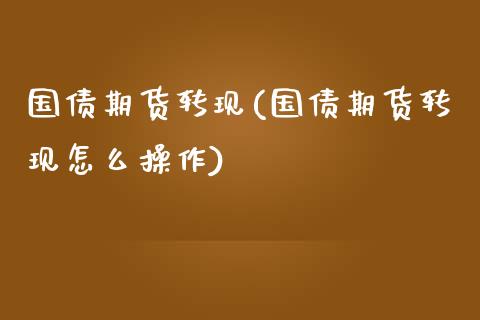 国债期货转现(国债期货转现怎么操作)_https://www.gnhpgy.com_原油期货_第1张