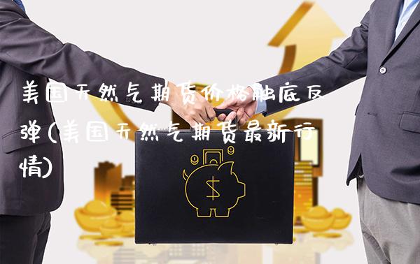 美国天然气期货价格触底反弹(美国天然气期货最新行情)_https://www.gnhpgy.com_股指期货_第1张