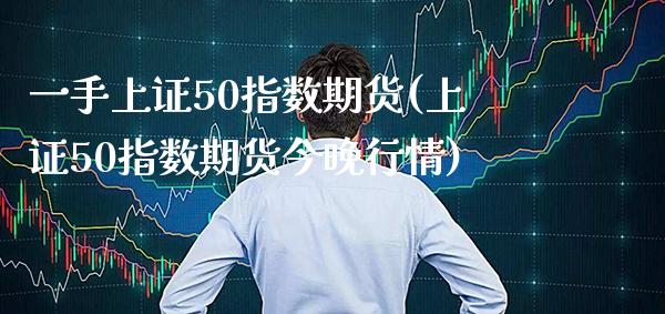 一手上证50指数期货(上证50指数期货今晚行情)_https://www.gnhpgy.com_期货百科_第1张