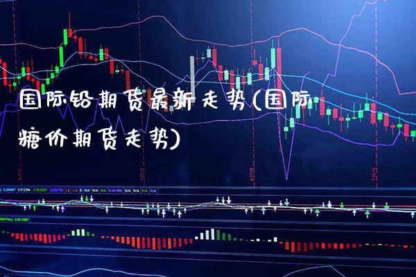 国际铅期货最新走势(国际糖价期货走势)_https://www.gnhpgy.com_恒指期货_第1张