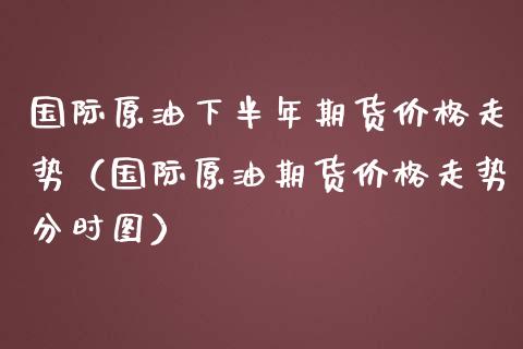 国际原油下半年期货价格走势（国际原油期货价格走势分时图）_https://www.gnhpgy.com_期货知识_第1张