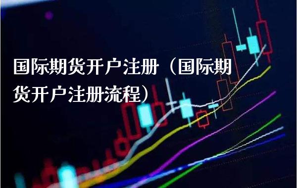 国际期货开户注册（国际期货开户注册流程）_https://www.gnhpgy.com_黄金期货_第1张