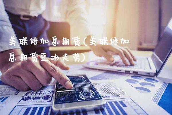 美联储加息期货(美联储加息期货豆油走势)_https://www.gnhpgy.com_股指期货_第1张