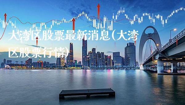 大湾区股票最新消息(大湾区股票行情)_https://www.gnhpgy.com_期货百科_第1张