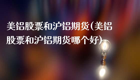 美铝股票和沪铝期货(美铝股票和沪铝期货哪个好)_德指期货_第1张_公牛期货直播室 美铝股票和沪铝期货(美铝股票和沪铝期货哪个好)_https://www.gnhpgy.com_德指期货_第1张