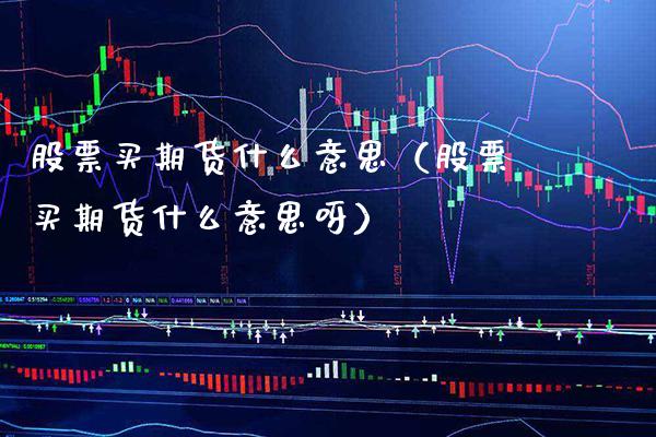 股票买期货什么意思（股票买期货什么意思呀）_https://www.gnhpgy.com_原油期货_第1张
