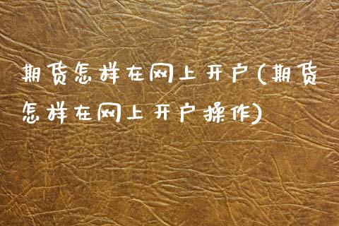 期货怎样在网上开户(期货怎样在网上开户操作)_https://www.gnhpgy.com_期货百科_第1张