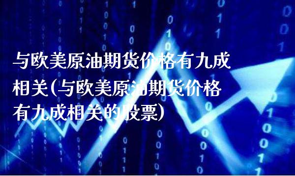 与欧美原油期货价格有相关(与欧美原油期货价格有相关的股票)_https://www.gnhpgy.com_恒指期货_第1张