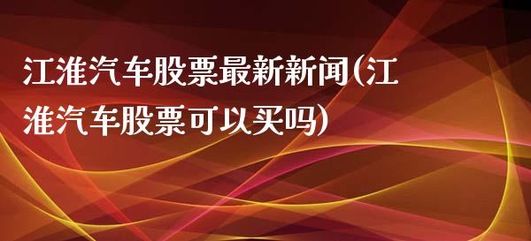 江淮汽车股票最新新闻(江淮汽车股票可以买吗)_https://www.gnhpgy.com_道指期货_第1张