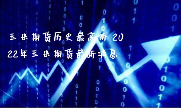 玉米期货历史最高价 2022年玉米期货最新消息_https://www.gnhpgy.com_纳指期货_第1张