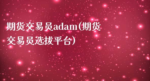 期货交易员adam(期货交易员选拔平台)_https://www.gnhpgy.com_期货百科_第1张
