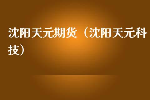 沈阳天元期货（沈阳天元科技）_https://www.gnhpgy.com_德指期货_第1张