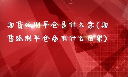 期货强制平仓是什么意(期货强制平仓会有什么后果)_https://www.gnhpgy.com_原油期货_第1张