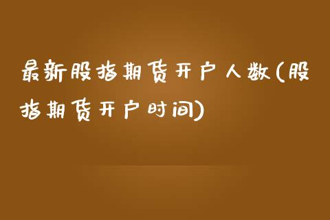 最新股指期货开户人数(股指期货开户时间)_https://www.gnhpgy.com_德指期货_第1张